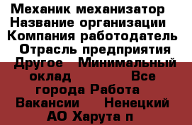 Механик-механизатор › Название организации ­ Компания-работодатель › Отрасль предприятия ­ Другое › Минимальный оклад ­ 23 000 - Все города Работа » Вакансии   . Ненецкий АО,Харута п.